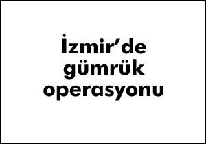 İzmir'de gümrük operasyonu